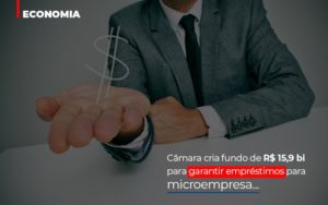 Camara Cria Fundo De Rs 15 9 Bi Para Garantir Emprestimos Para Microempresa Abrir Empresa Simples - Contabilidade em São Paulo | Consultive