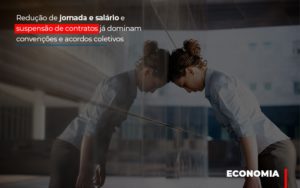 Reducao De Jornada E Salario E Suspensao De Contratos Ja Dominam Convencoes E Acordos - Contabilidade em São Paulo | Consultive