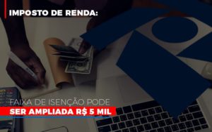 Imposto De Renda Faixa De Isencao Pode Ser Ampliada R 5 Mil - Contabilidade em São Paulo | Consultive