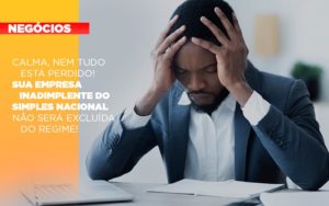Calma Nem Tudo Esta Perdido Sua Empresa Inadimplente Do Simples Nacional Nao Sera Excluida Do Simples - Contabilidade em São Paulo | Consultive