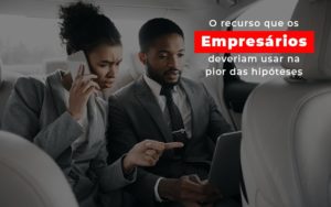 O Recurso Que Os Empresarios Deveriam Usar Na Pior Das Hipoteses - Contabilidade em São Paulo | Consultive