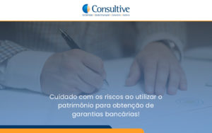 Cuidado Com Os Riscos Ao Utilizar O Patrimônio Para Obtenção De Garantias Bancárias Consultive - Contabilidade em São Paulo | Consultive
