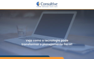Veja Como A Tecnologia Pode Transformar O Planejamento Fiscal Consultive - Contabilidade em São Paulo | Consultive