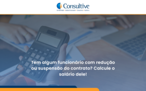 Voce Tem Algum Funcionario Com Reducao Ou Suspensao Do Contrato Veja Aqui Como Calcular O Salario Dele Consultive - Contabilidade em São Paulo | Consultive