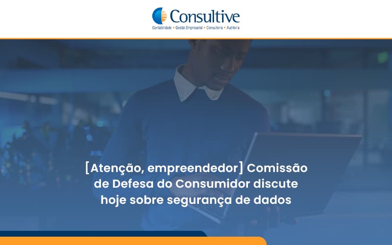 Etencao Empreendedor Comissao De Defesa Do Consumidor Discute Hoje Sobre Seguranca De Dados Consultive - Contabilidade em São Paulo | Consultive