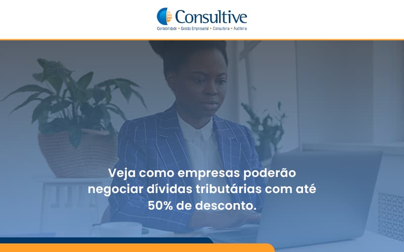Veja Como Empresas Poderao Negociar Dividas Tributarias Com Ate 50 De Desconto Consultive - Contabilidade em São Paulo | Consultive