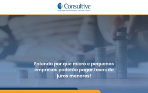 Entenda Por Que Micro E Pequenas Empresas Poderão Pagar Taxas De Juros Menores! Consultive - Contabilidade em São Paulo | Consultive