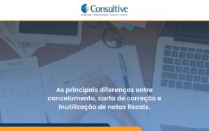 Conheça As Principais Diferenças Entre Cancelamento, Carta De Correção E Inutilização De Notas Fiscais. Confira! Consultive - Contabilidade em São Paulo | Consultive