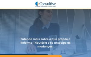 Entenda Mais Sobre O Que Propõe A Reforma Tributária E Se Antecipe às Mudanças! Consultive - Contabilidade em São Paulo | Consultive