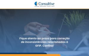 Fique Atento Ao Prazo Para Correção De Inconsistências Relacionadas à Gfip. Confira Consultive - Contabilidade em São Paulo | Consultive