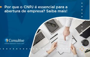Por Que O Cnpj é Essencial Para A Abertura De Empresa Consultive 1 - Contabilidade em São Paulo | Consultive