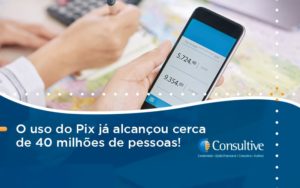 O Uso Do Pix Ja Alcancou 40 Milhoes De Pessoas Consultive - Contabilidade em São Paulo | Consultive