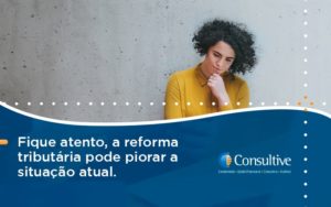Fique Atento, A Reforma Tributária Pode Piorar A Situação Atual. Consultive 2 - Contabilidade em São Paulo | Consultive