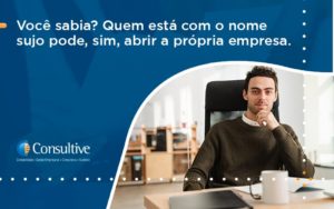 Quem Está Com O Nome Sujo Pode, Sim, Abrir A Própria Empresa. Consultive 1 - Contabilidade em São Paulo | Consultive